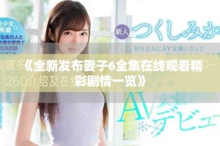 《全新發(fā)布妻子6全集在線觀看精彩劇情一覽》