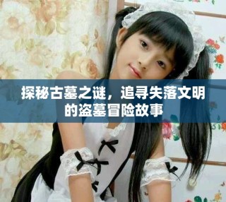 探秘古墓之謎，追尋失落文明的盜墓冒險(xiǎn)故事
