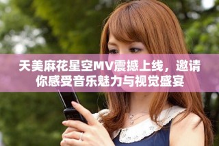 天美麻花星空MV震撼上線，邀請你感受音樂魅力與視覺盛宴