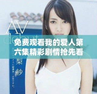 免費(fèi)觀看我的愛人第六集精彩劇情搶先看，愛情故事引人入勝