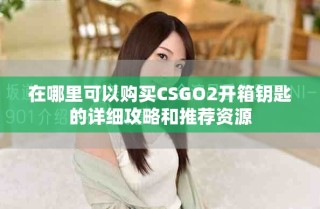 在哪里可以購買CSGO2開箱鑰匙的詳細(xì)攻略和推薦資源