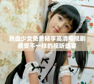 熱血少女免費(fèi)暢享高清電視劇感受不一樣的視聽(tīng)盛宴