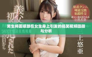 男生將困惑放在女生身上引發(fā)的搞笑視頻回顧與分析