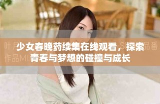 少女春晚藥續(xù)集在線觀看，探索青春與夢想的碰撞與成長