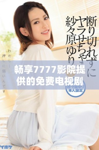 暢享7777影院提供的免費(fèi)電視劇免費(fèi)觀看服務(wù)