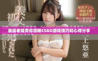 暴躁老姐帶你領(lǐng)略CSGO游戲技巧和心得分享