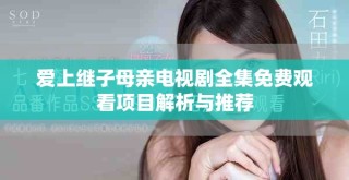 愛(ài)上繼子母親電視劇全集免費(fèi)觀看項(xiàng)目解析與推薦