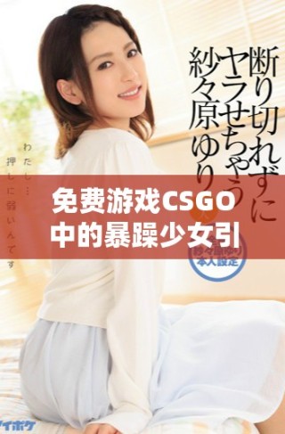 免費游戲CSGO中的暴躁少女引發(fā)熱議與討論