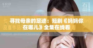 尋找母親的足跡：短劇《媽媽你在哪兒》全集在線看