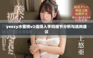 yeezy水蜜桃v2值得入手嗎細(xì)節(jié)分析與選購建議