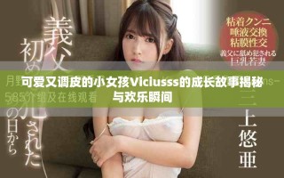 可愛又調(diào)皮的小女孩Viciusss的成長故事揭秘與歡樂瞬間