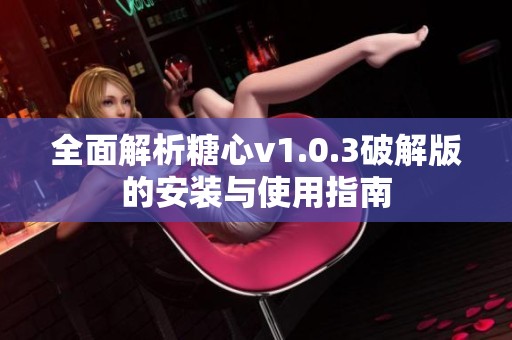 全面解析糖心v1.0.3破解版的安裝與使用指南