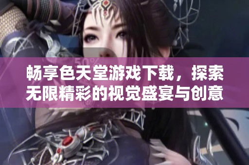 暢享色天堂游戲下載，探索無(wú)限精彩的視覺(jué)盛宴與創(chuàng)意體驗(yàn)