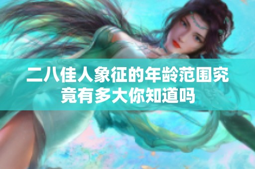 二八佳人象征的年齡范圍究竟有多大你知道嗎