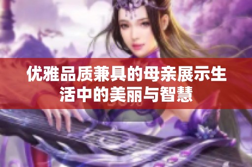 優(yōu)雅品質(zhì)兼具的母親展示生活中的美麗與智慧