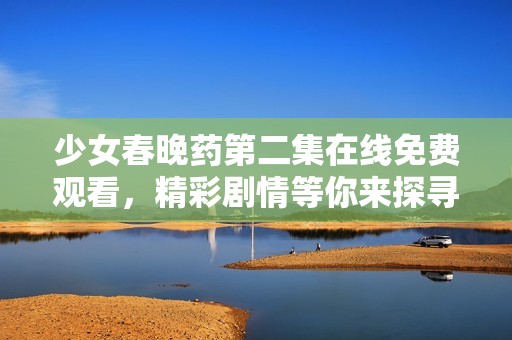 少女春晚藥第二集在線免費觀看，精彩劇情等你來探尋