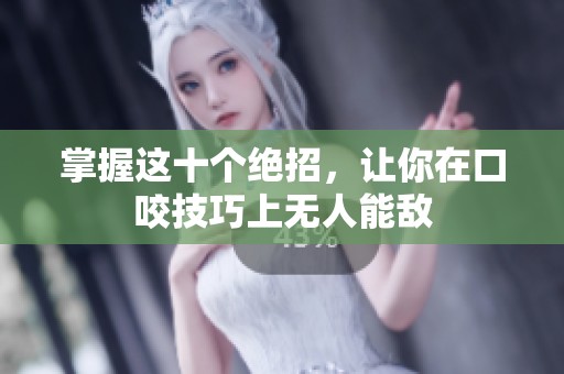 掌握這十個絕招，讓你在口咬技巧上無人能敵