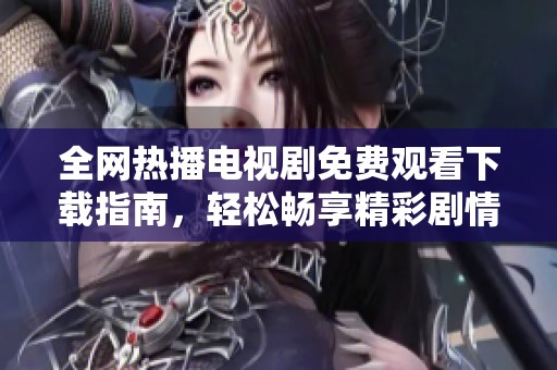 全網(wǎng)熱播電視劇免費(fèi)觀看下載指南，輕松暢享精彩劇情無障礙