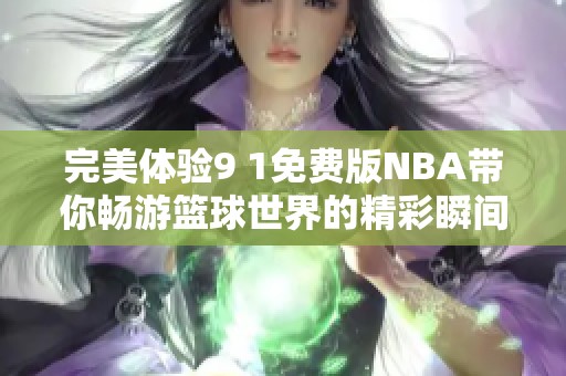 完美體驗9 1免費版NBA帶你暢游籃球世界的精彩瞬間