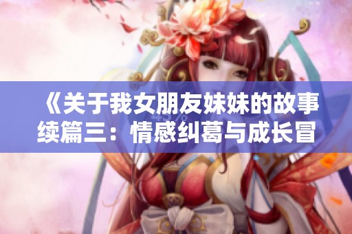 《關(guān)于我女朋友妹妹的故事續(xù)篇三：情感糾葛與成長冒險》