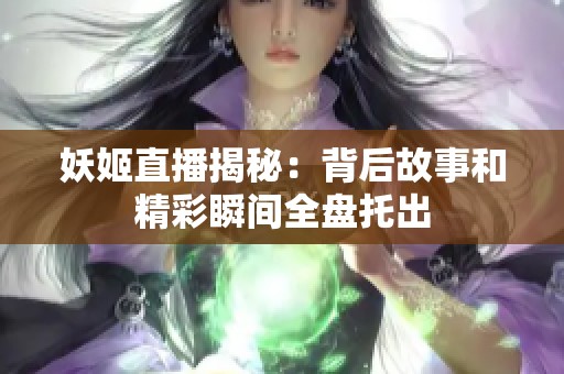 妖姬直播揭秘：背后故事和精彩瞬間全盤托出