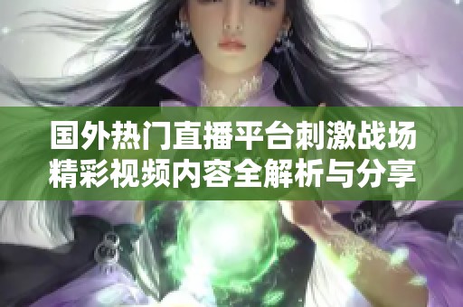 國外熱門直播平臺刺激戰(zhàn)場精彩視頻內(nèi)容全解析與分享