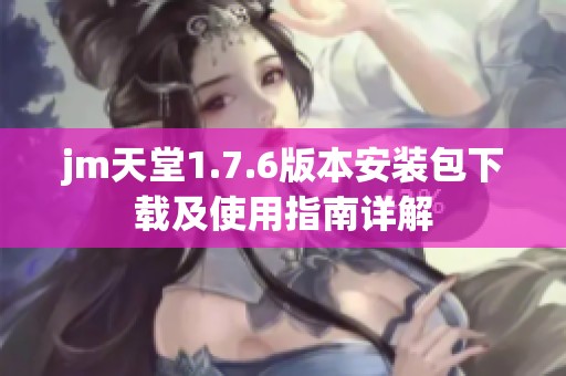 jm天堂1.7.6版本安裝包下載及使用指南詳解