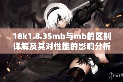 18k1.8.35mb與mb的區(qū)別詳解及其對(duì)性能的影響分析