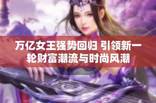 萬億女王強(qiáng)勢(shì)回歸 引領(lǐng)新一輪財(cái)富潮流與時(shí)尚風(fēng)潮
