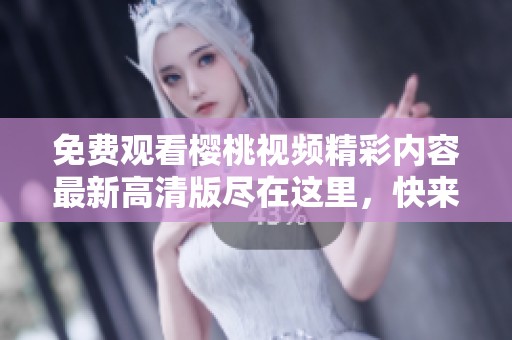 免費觀看櫻桃視頻精彩內(nèi)容最新高清版盡在這里，快來觀看吧