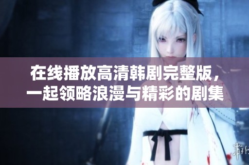 在線播放高清韓劇完整版，一起領(lǐng)略浪漫與精彩的劇集吧