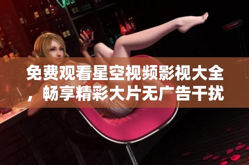 免費觀看星空視頻影視大全，暢享精彩大片無廣告干擾