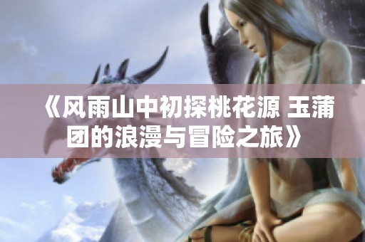 《風(fēng)雨山中初探桃花源 玉蒲團(tuán)的浪漫與冒險(xiǎn)之旅》