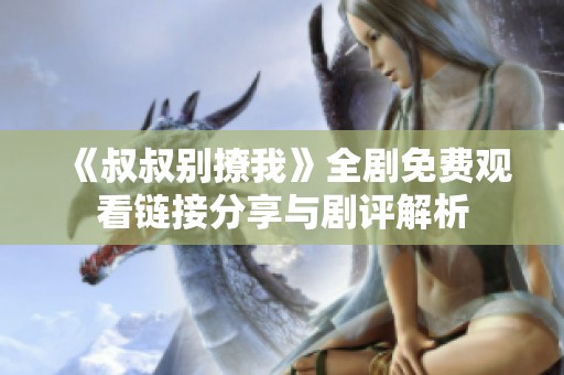 《叔叔別撩我》全劇免費(fèi)觀看鏈接分享與劇評(píng)解析