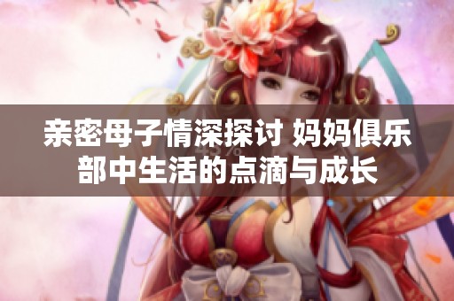 親密母子情深探討 媽媽俱樂部中生活的點滴與成長