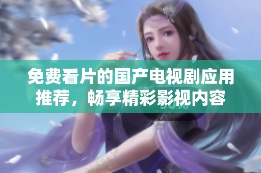 免費(fèi)看片的國產(chǎn)電視劇應(yīng)用推薦，暢享精彩影視內(nèi)容