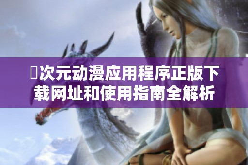 囧次元?jiǎng)勇?yīng)用程序正版下載網(wǎng)址和使用指南全解析