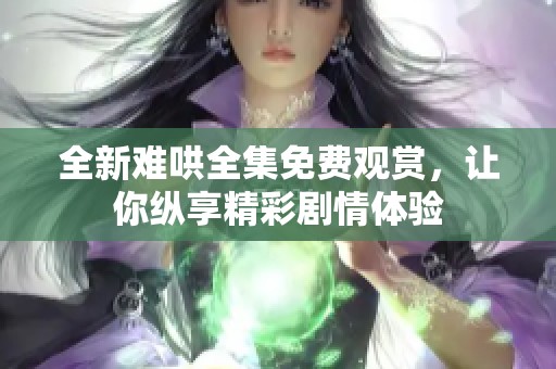 全新難哄全集免費觀賞，讓你縱享精彩劇情體驗
