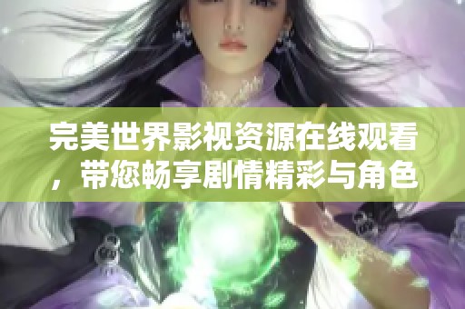 完美世界影視資源在線觀看，帶您暢享劇情精彩與角色魅力