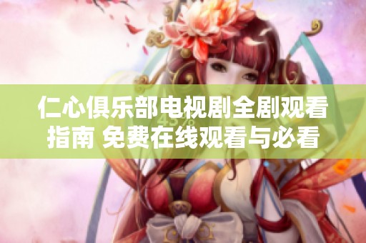 仁心俱樂部電視劇全劇觀看指南 免費(fèi)在線觀看與必看亮點(diǎn)解析