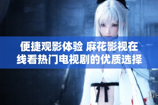 便捷觀影體驗(yàn) 麻花影視在線(xiàn)看熱門(mén)電視劇的優(yōu)質(zhì)選擇