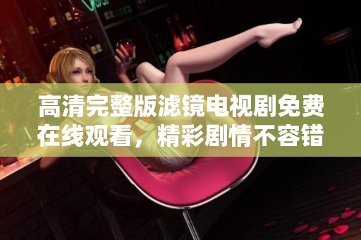 高清完整版濾鏡電視劇免費在線觀看，精彩劇情不容錯過！