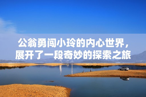 公翁勇闖小玲的內(nèi)心世界，展開了一段奇妙的探索之旅