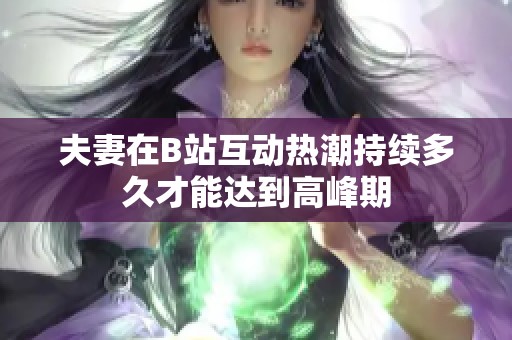 夫妻在B站互動(dòng)熱潮持續(xù)多久才能達(dá)到高峰期
