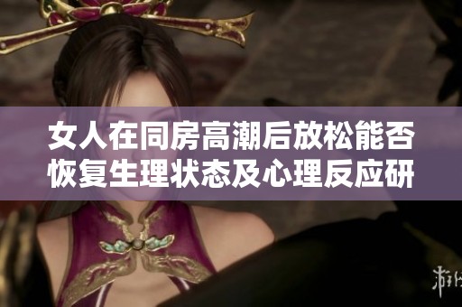 女人在同房高潮后放松能否恢復生理狀態(tài)及心理反應研究