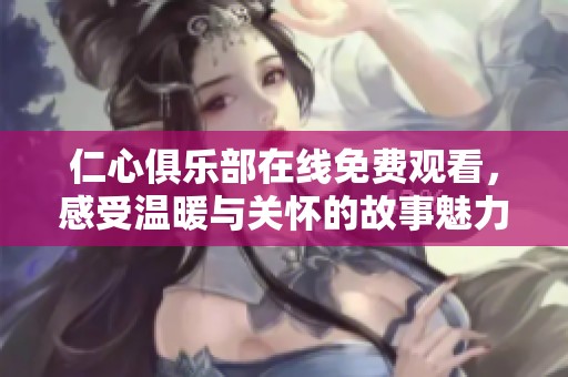 仁心俱樂部在線免費(fèi)觀看，感受溫暖與關(guān)懷的故事魅力