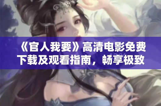 《官人我要》高清電影免費(fèi)下載及觀看指南，暢享極致觀影體驗(yàn)
