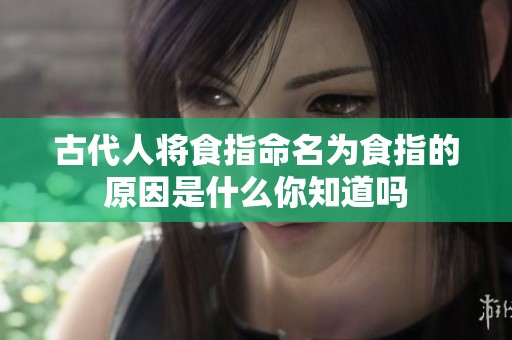 古代人將食指命名為食指的原因是什么你知道嗎