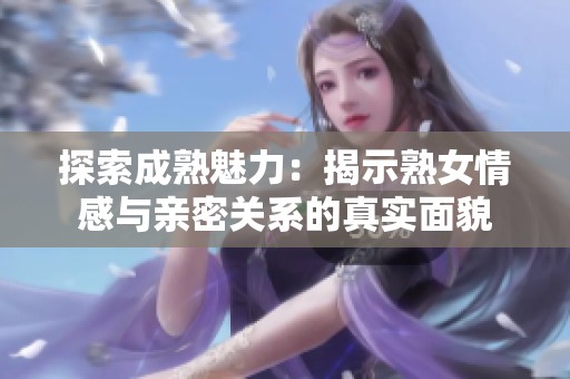 探索成熟魅力：揭示熟女情感與親密關(guān)系的真實(shí)面貌