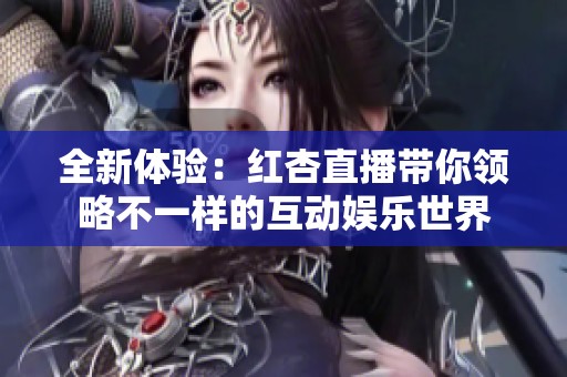 全新體驗(yàn)：紅杏直播帶你領(lǐng)略不一樣的互動(dòng)娛樂世界